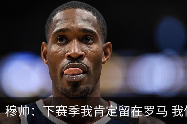 穆帅：下赛季我肯定留在罗马 我们能拿欧冠席位